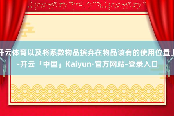 开云体育以及将系数物品摈弃在物品该有的使用位置上-开云「中国」Kaiyun·官方网站-登录入口