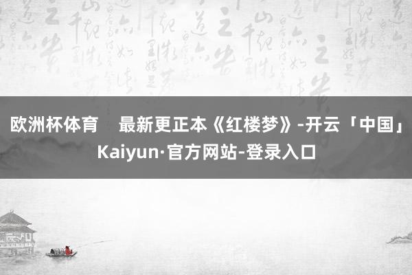 欧洲杯体育    最新更正本《红楼梦》-开云「中国」Kaiyun·官方网站-登录入口