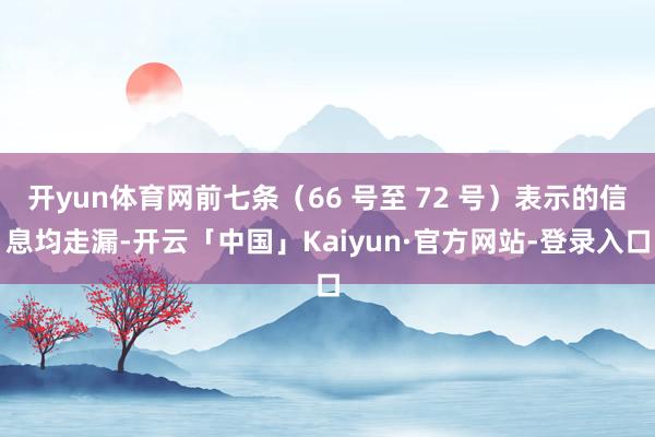 开yun体育网前七条(66 号至 72 号)表示的信息均走漏-开云「中国」Kaiyun·官方网站-登录入口