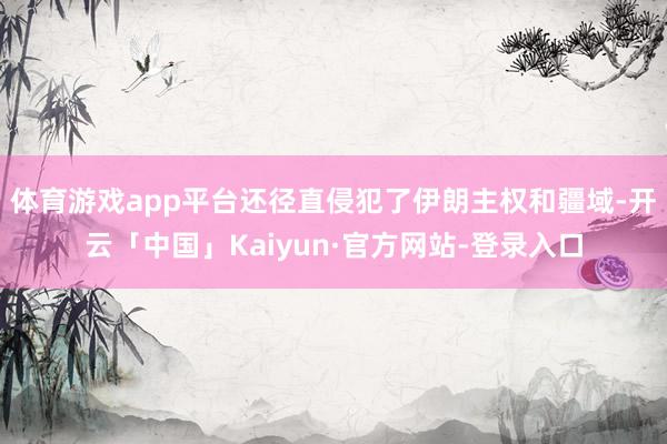 体育游戏app平台还径直侵犯了伊朗主权和疆域-开云「中国」Kaiyun·官方网站-登录入口
