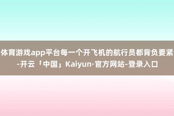 体育游戏app平台每一个开飞机的航行员都背负要紧-开云「中国」Kaiyun·官方网站-登录入口