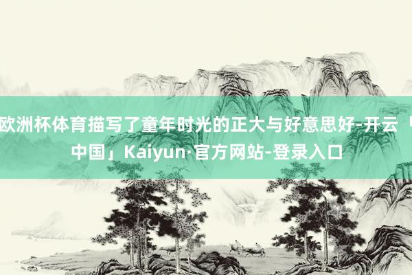 欧洲杯体育描写了童年时光的正大与好意思好-开云「中国」Kaiyun·官方网站-登录入口