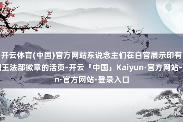 开云体育(中国)官方网站东说念主们在白宫展示印有好意思国王法部徽章的活页-开云「中国」Kaiyun·官方网站-登录入口