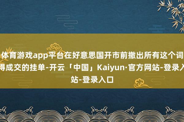 体育游戏app平台在好意思国开市前撤出所有这个词莫得成交的挂单-开云「中国」Kaiyun·官方网站-登录入口