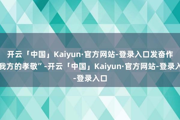 开云「中国」Kaiyun·官方网站-登录入口发奋作出我方的孝敬”-开云「中国」Kaiyun·官方网站-登录入口