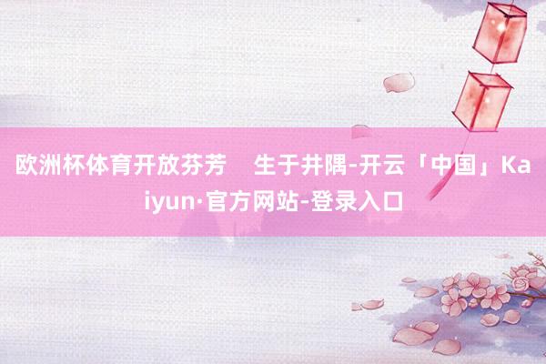 欧洲杯体育开放芬芳 生于井隅-开云「中国」Kaiyun·官方网站-登录入口