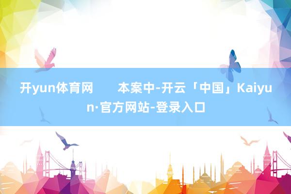 开yun体育网 本案中-开云「中国」Kaiyun·官方网站-登录入口
