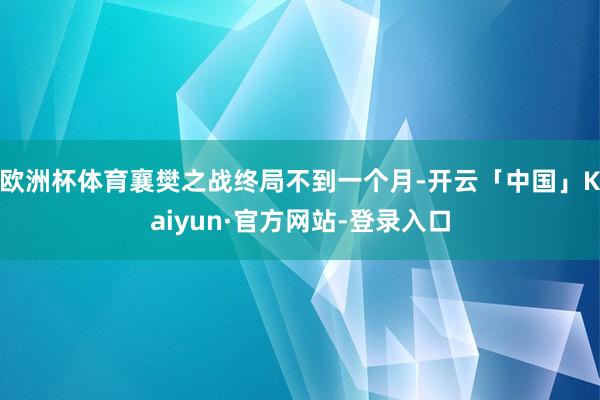 欧洲杯体育襄樊之战终局不到一个月-开云「中国」Kaiyun·官方网站-登录入口