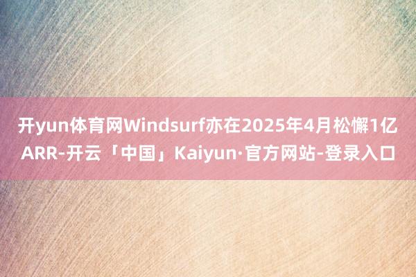开yun体育网Windsurf亦在2025年4月松懈1亿ARR-开云「中国」Kaiyun·官方网站-登录入口