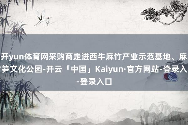 开yun体育网采购商走进西牛麻竹产业示范基地、麻竹笋文化公园-开云「中国」Kaiyun·官方网站-登录入口