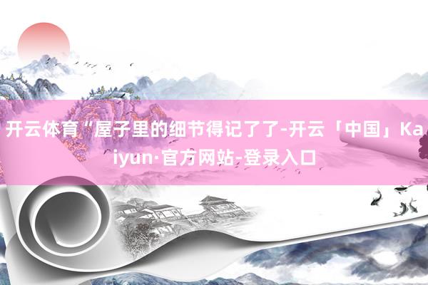 开云体育“屋子里的细节得记了了-开云「中国」Kaiyun·官方网站-登录入口