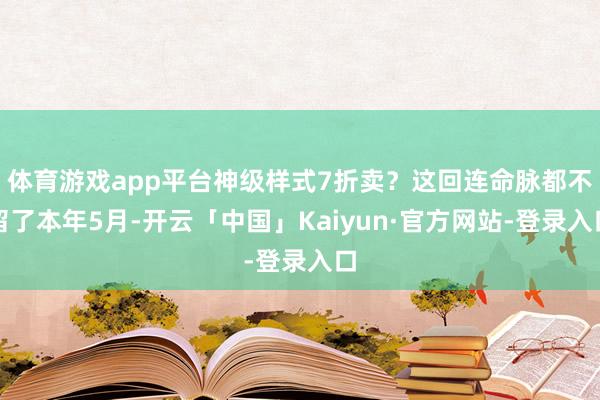 体育游戏app平台神级样式7折卖？这回连命脉都不留了本年5月-开云「中国」Kaiyun·官方网站-登录入口