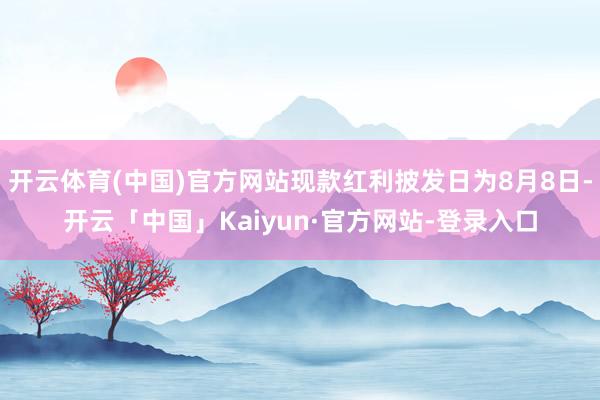 开云体育(中国)官方网站现款红利披发日为8月8日-开云「中国」Kaiyun·官方网站-登录入口