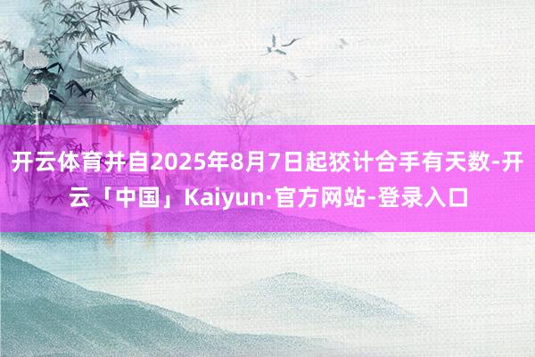 开云体育并自2025年8月7日起狡计合手有天数-开云「中国」Kaiyun·官方网站-登录入口