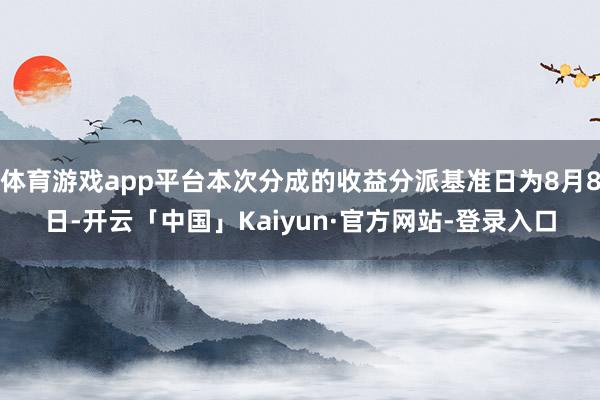体育游戏app平台本次分成的收益分派基准日为8月8日-开云「中国」Kaiyun·官方网站-登录入口