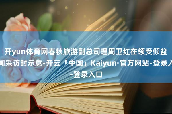 开yun体育网　　春秋旅游副总司理周卫红在领受倾盆新闻采访时示意-开云「中国」Kaiyun·官方网站-登录入口