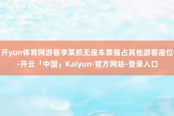 开yun体育网游客李某抓无座车票强占其他游客座位-开云「中国」Kaiyun·官方网站-登录入口