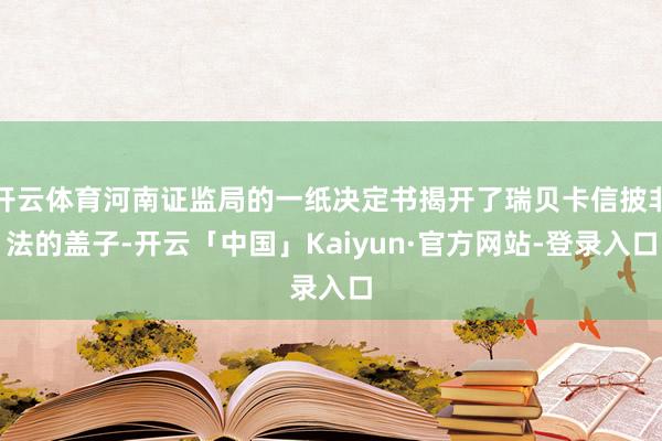 开云体育河南证监局的一纸决定书揭开了瑞贝卡信披非法的盖子-开云「中国」Kaiyun·官方网站-登录入口