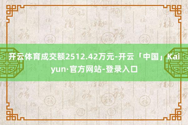 开云体育成交额2512.42万元-开云「中国」Kaiyun·官方网站-登录入口