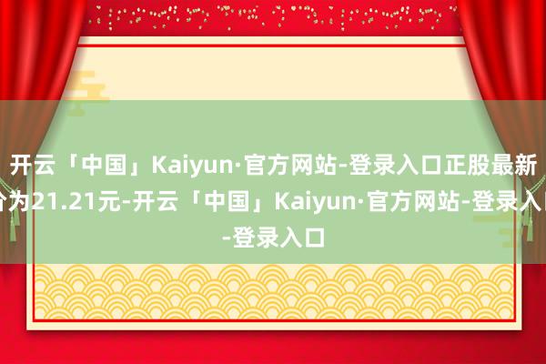 开云「中国」Kaiyun·官方网站-登录入口正股最新价为21.21元-开云「中国」Kaiyun·官方网站-登录入口