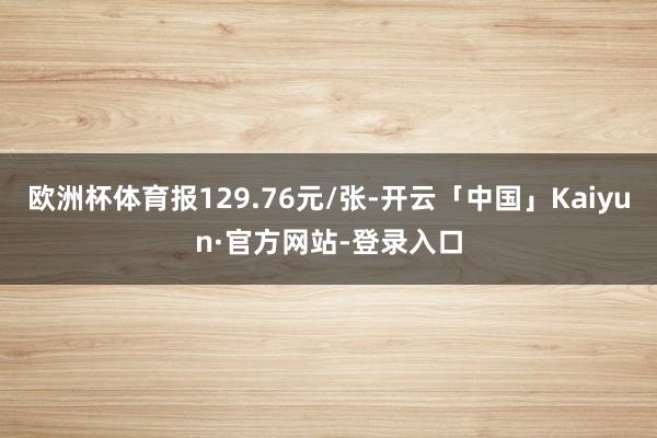 欧洲杯体育报129.76元/张-开云「中国」Kaiyun·官方网站-登录入口
