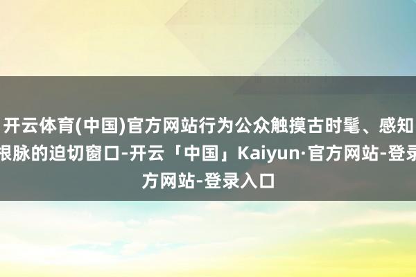 开云体育(中国)官方网站行为公众触摸古时髦、感知地域根脉的迫切窗口-开云「中国」Kaiyun·官方网站-登录入口