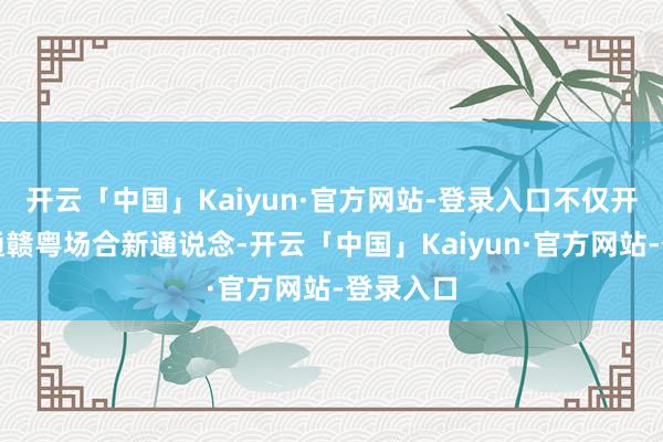 开云「中国」Kaiyun·官方网站-登录入口不仅开荒了联通赣粤场合新通说念-开云「中国」Kaiyun·官方网站-登录入口